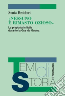 «Nessuno è rimasto ozioso». La prigionia in Italia durante la Grande Guerra libro di Residori Sonia