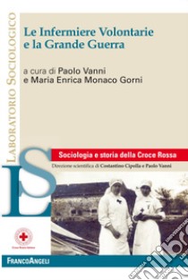 Le infermiere volontarie e la Grande Guerra libro di Vanni P. (cur.); Monaco Gorni M. E. (cur.)