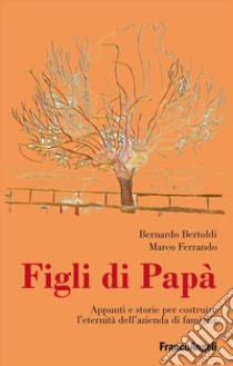 Figli di papà. Appunti e storie per costruire l'eternità dell'azienda di famiglia libro di Bertoldi Bernardo; Ferrando Marco