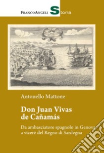 Don Juan Vivas de Cañamas. Da ambasciatore spagnolo in Genova a viceré del Regno di Sardegna libro di Mattone Antonello