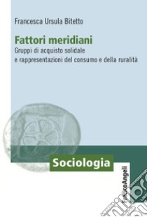 Fattori meridiani. Gruppi di acquisto solidale e rappresentazioni del consumo e della ruralità libro di Bitetto Francesca Ursula