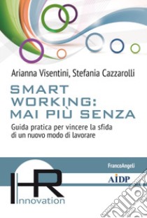 Smart working: mai più senza. Guida pratica per vincere la sfida di un nuovo modo di lavorare libro di Visentini Arianna; Cazzarolli Stefania