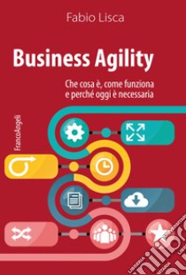 Business agility. Che cosa è, come funziona e perché oggi è necessaria libro di Lisca Fabio