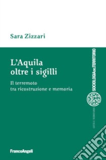 L'Aquila oltre i sigilli. Il terremoto tra ricostruzione e memoria libro di Zizzari Sara