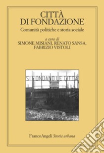 Città di fondazione. Comunità politiche e storia sociale libro di Misiani S. (cur.); Sansa R. (cur.); Vistoli F. (cur.)