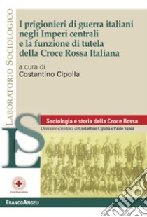 I prigionieri di guerra italiani negli Imperi centrali e la funzione di tutela della Croce Rossa Italiana libro di Cipolla C. (cur.)