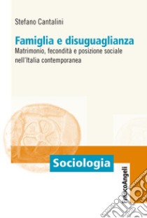 Famiglia e disuguaglianza. Matrimonio, fecondità e posizione sociale nell'Italia contemporanea libro di Cantalini Stefano