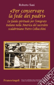 «Per conservare la fede dei padri». La guida spirituale per l'emigrato italiano nella America del sacerdote scalabriniano Pietro Colbacchini libro di Sani Roberto