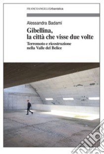 Gibellina, la città che visse due volte. Terremoto e ricostruzione nella Valle del Belice libro di Badami Alessandra