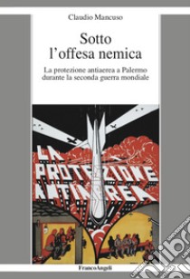 Sotto l'offesa nemica. La protezione antiaerea a Palermo durante la seconda guerra mondiale libro di Mancuso Claudio