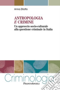 Antropologia e crimine. Un approccio socio-culturale alla questione criminale in Italia libro di Ziliotto Anna