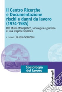 Il Centro Ricerche e Documentazione rischi e danni da lavoro (1974-1985). Uno studio storiografico, sociologico e giuridico di una stagione sindacale libro di Stanzani C. (cur.)