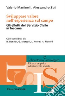 Sviluppare valore nell'esperienza sul campo. Gli effetti del Servizio Civile in Toscana libro di Martinelli Valerio; Zuti Alessandro