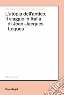 L'utopia dell'antico. Il viaggio in Italia di Jean-Jacques Lequeu libro di Boeri Elisa