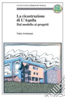 La ricostruzione di L'Aquila. Dal modello ai progetti libro di Andreassi Fabio