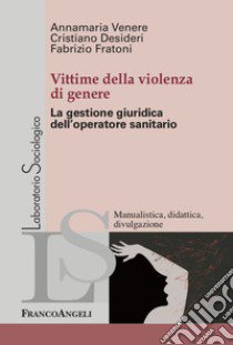 Vittime della violenza di genere. La gestione giuridica dell'operatore sanitario libro di Venere Annamaria; Desideri Cristiano; Fratoni Fabrizio