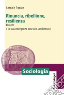 Rinuncia, ribellione, resilienza. Taranto e la sua emergenza sanitario-ambientale libro di Panico Antonio