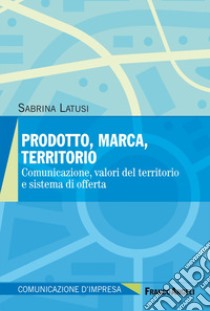 Prodotto, marca, territorio. Comunicazione, valori del territorio e sistema di offerta libro di Latusi Sabrina