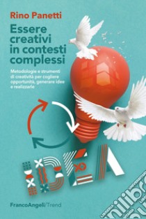 Essere creativi in contesti complessi. Metodologie e strumenti di creatività per cogliere opportunità e generare idee e realizzarle libro di Panetti Rino