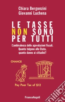 Le tasse non sono per tutti. L'ambivalenza delle agevolazioni fiscali. Quanto tolgono allo Stato, quanto danno ai cittadini? libro di Bergonzini Chiara; Luchena Giovanni