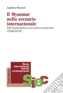 Il Myanmar nello scenario internazionale. Dall'isolamento a un'inedita centralità (1948-2019) libro di Passeri Andrea