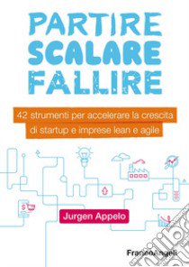 Partire, scalare, fallire. 42 strumenti per accelerare la crescita di startup e imprese lean e agile libro di Appelo Jurgen