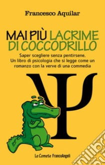 Mai più lacrime di coccodrillo. Saper scegliere senza pentirsene. Un libro di psicologia che si legge come un romanzo con la verve di una commedia libro di Aquilar Francesco