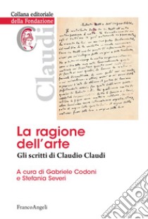 La ragione dell'arte. Gli scritti di Claudio Claudi libro di Codoni G. (cur.); Severi S. (cur.)