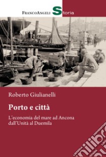 Porto e città. L'economia del mare ad Ancona dall'Unità al Duemila libro di Giulianelli Roberto