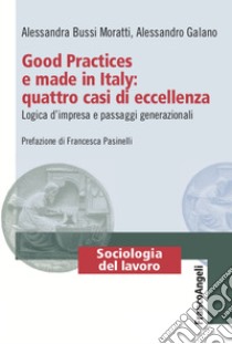 Good Practices e made in Italy: quattro casi di eccellenza. Logica d'impresa e passaggi generazionali libro di Bussi Moratti Alessandra; Galano Alessandro