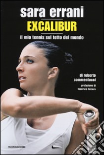 Sara Errani. Excalibur. Il mio tennis sul tetto del mondo libro di Commentucci Roberto