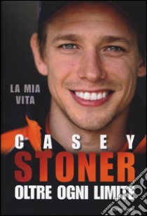 Casey Stoner. Oltre ogni limite libro di Stoner Casey; Roberts Matthew