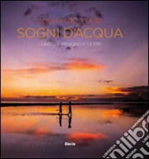 Sogni d'acqua. Lungo il Mekong e oltre. Ediz. illustrata libro di De Felici Giuseppe