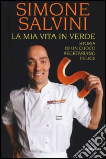 La mia vita in verde. Storia di un cuoco vegetariano felice libro di Salvini Simone