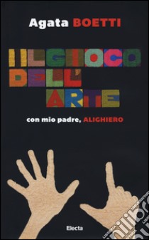 Il gioco dell'arte. Con mio padre, Alighiero. Ediz. illustrata libro di Boetti Agata