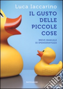 Il gusto delle piccole cose. Breve manuale di spensieratezza libro di Iaccarino Luca