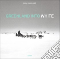 Greenland into white.  Ediz. italiana e inglese libro di Solari Bozzi Paolo