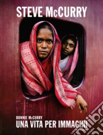 Steve McCurry. Una vita per immagini. Ediz. illustrata libro di McCurry Bonnie