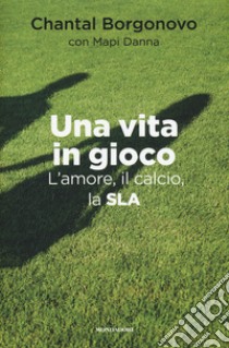 Una vita in gioco. L'amore, il calcio, la SLA libro di Borgonovo Chantal; Danna Mapi