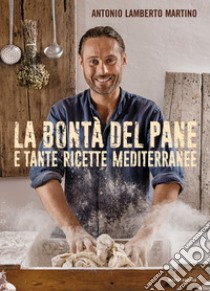 La bontà del pane e tante ricette mediterranee libro di Martino Antonio Lamberto