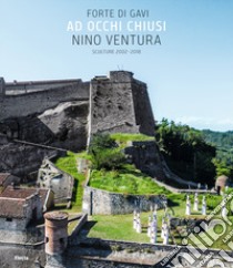 Ad occhi chiusi. Forte di Gavi. Nino Ventura. Sculture 2002-2018 libro di Ventura Nino