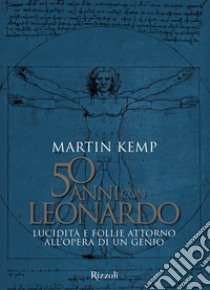 50 anni con Leonardo. Lucidità e follie attorno all'opera di un genio. Ediz. a colori libro di Kemp Martin