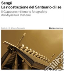 Sengu. La ricostruzione del Santuario di Ise. Il Giappone millenario fotografato da Miyazawa Masaaki. Ediz. illustrata libro di Pierconti Mauro J. K.