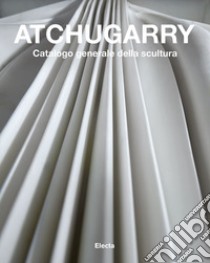 Atchugarry. Catalogo generale della scultura. Ediz. illustrata. Vol. 3: 2014-2018 libro di Pirovano C. (cur.)