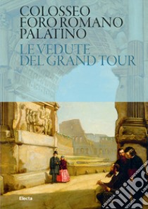 Colosseo. Foro Romano. Palatino. Le vedute del Grand Tour libro di Castellani P. (cur.); Pietrucci B. (cur.); Schiappelli A. (cur.)