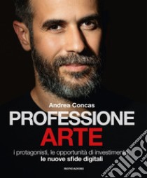 Professione arte. I protagonisti, le opportunità di investimento, le nuove sfide digitali libro di Concas Andrea