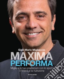 Maxima performa. Migliora le tue prestazioni con lo sport, il fitness, e la nutrizione libro di Migliaccio Gian Mario