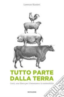 Tutto parte dalla terra. Carni, una filiera per il benessere e la sostenibilità libro di Rizzieri Lorenzo