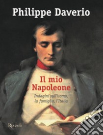 Il mio Napoleone. Indagini sull'uomo, la famiglia, l'Italia. Ediz. illustrata libro di Daverio Philippe