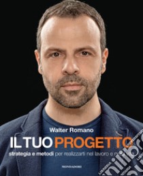 Il tuo progetto. Strategia e metodi per realizzarti nel lavoro e nella vita libro di Romano Walter